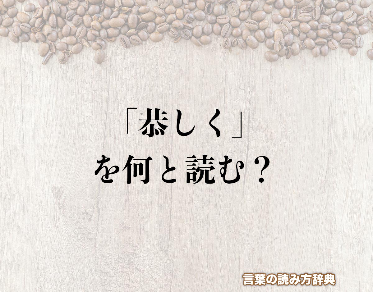 【2026年最新】「恭しく」の読み方と真の意味とは？ビジネスで差がつく大人の語彙力と正しい使い方