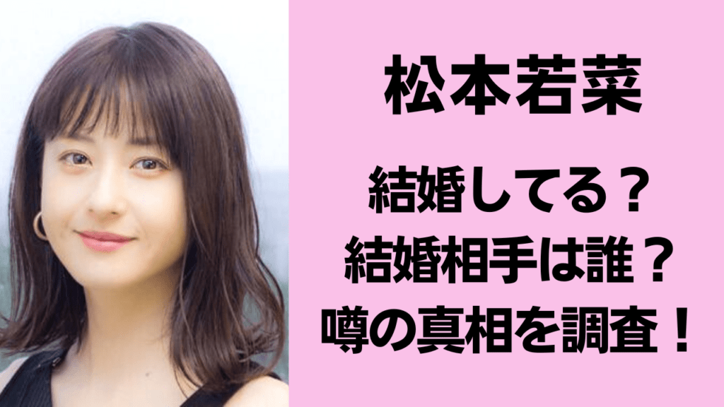 【2026最新】松本若菜は結婚してる？熱愛の噂と理想の結婚観、実力派女優の「今」を徹底解剖